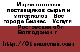 Ищем оптовых поставщиков сырья и материалов - Все города Бизнес » Услуги   . Ростовская обл.,Волгодонск г.